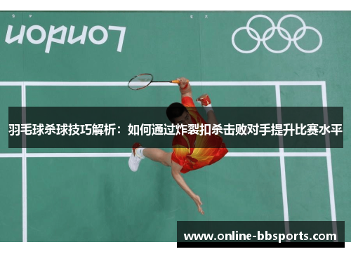 羽毛球杀球技巧解析：如何通过炸裂扣杀击败对手提升比赛水平