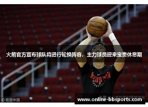 火箭官方宣布球队将进行轮换阵容，主力球员迎来宝贵休息期