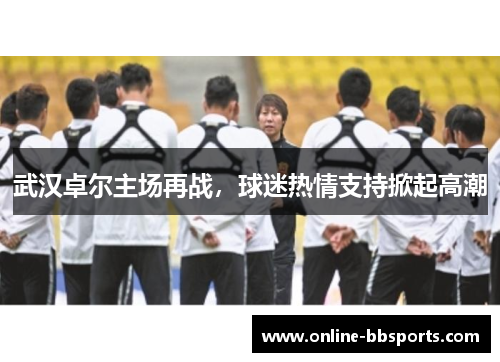武汉卓尔主场再战，球迷热情支持掀起高潮