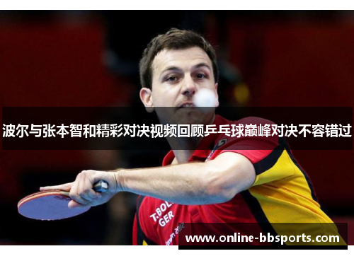 波尔与张本智和精彩对决视频回顾乒乓球巅峰对决不容错过