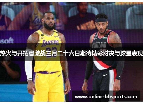 热火与开拓者激战三月二十六日期待精彩对决与球星表现